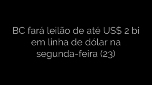 ​BC fará leilão de até US$ 2 bi em linha de dólar na segunda-feira (23) 